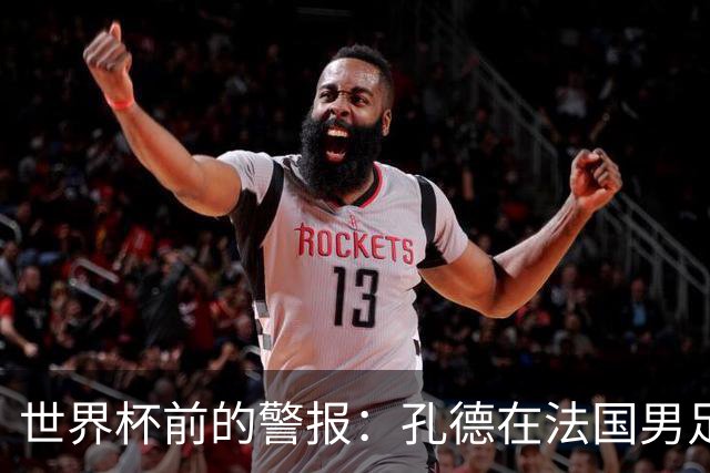 世界杯前的警报：孔德在法国男足热身赛被点名，巴萨右路到底怎么了？