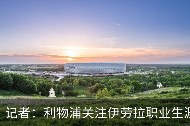 记者：利物浦关注伊劳拉职业生涯超10年，球员时代就考虑签下他